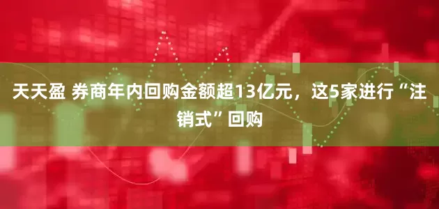 天天盈 券商年内回购金额超13亿元，这5家进行“注销式”回购