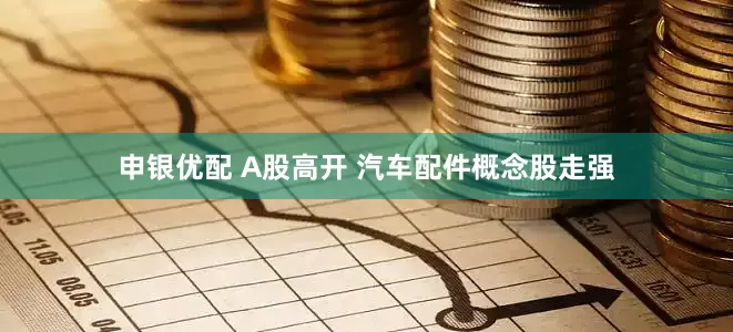 申银优配 A股高开 汽车配件概念股走强
