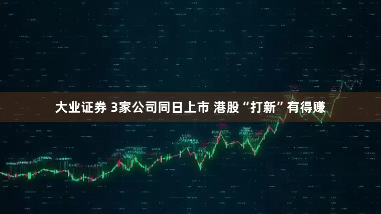 大业证券 3家公司同日上市 港股“打新”有得赚