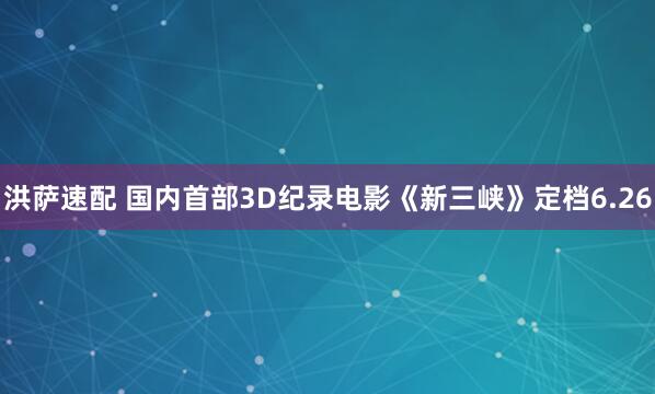 洪萨速配 国内首部3D纪录电影《新三峡》定档6.26