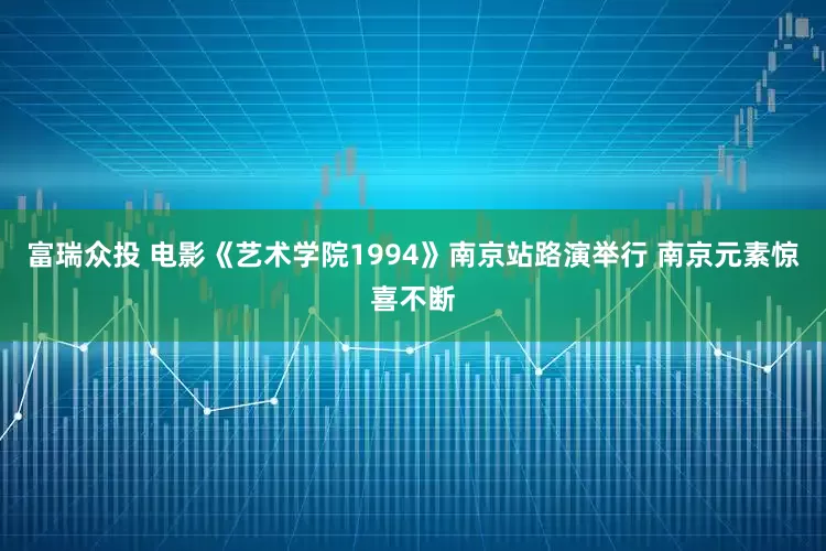 富瑞众投 电影《艺术学院1994》南京站路演举行 南京元素惊喜不断
