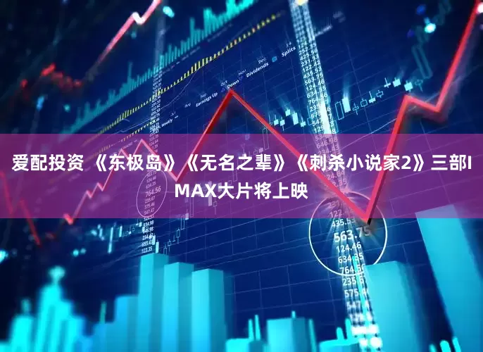 爱配投资 《东极岛》《无名之辈》《刺杀小说家2》三部IMAX大片将上映
