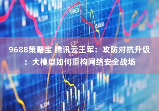 9688策略宝 腾讯云王军：攻防对抗升级：大模型如何重构网络安全战场