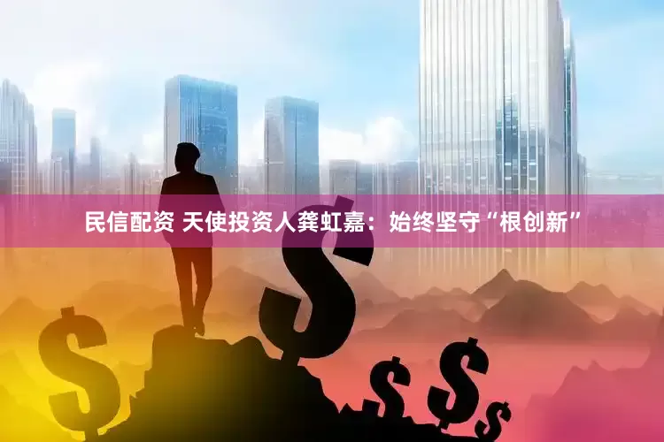 民信配资 天使投资人龚虹嘉：始终坚守“根创新”