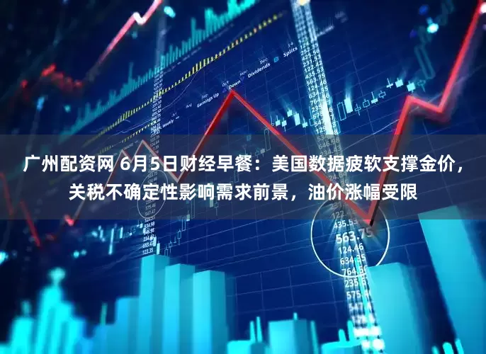 广州配资网 6月5日财经早餐：美国数据疲软支撑金价，关税不确定性影响需求前景，油价涨幅受限