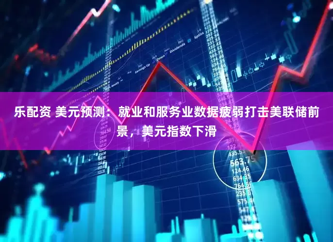 乐配资 美元预测：就业和服务业数据疲弱打击美联储前景，美元指数下滑
