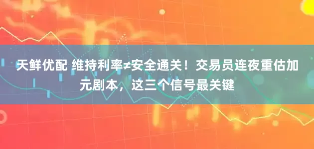 天鲜优配 维持利率≠安全通关！交易员连夜重估加元剧本，这三个信号最关键
