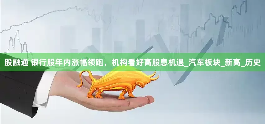 股融通 银行股年内涨幅领跑，机构看好高股息机遇_汽车板块_新高_历史