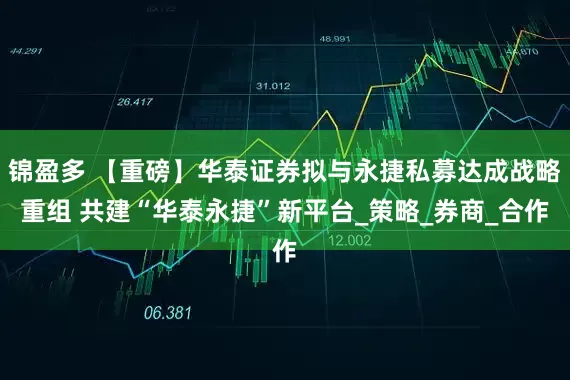 锦盈多 【重磅】华泰证券拟与永捷私募达成战略重组 共建“华泰永捷”新平台_策略_券商_合作
