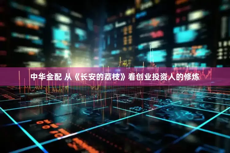 中华金配 从《长安的荔枝》看创业投资人的修炼