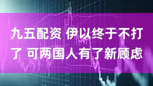 九五配资 伊以终于不打了 可两国人有了新顾虑