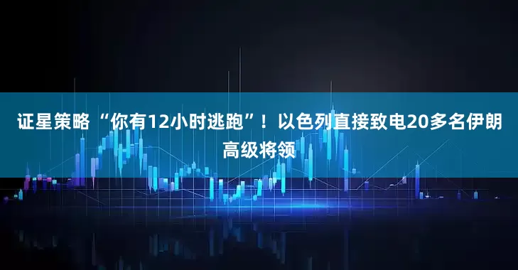 证星策略 “你有12小时逃跑”！以色列直接致电20多名伊朗高级将领