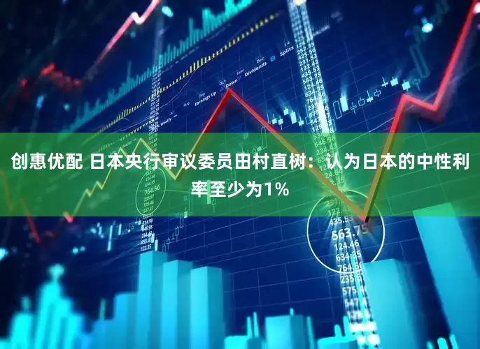 创惠优配 日本央行审议委员田村直树：认为日本的中性利率至少为1%