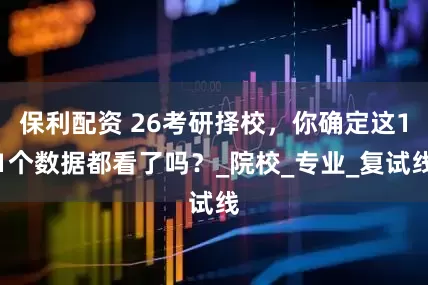 保利配资 26考研择校，你确定这11个数据都看了吗？_院校_专业_复试线