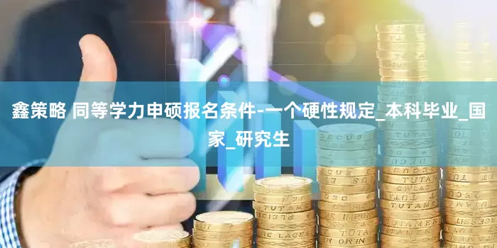 鑫策略 同等学力申硕报名条件-一个硬性规定_本科毕业_国家_研究生
