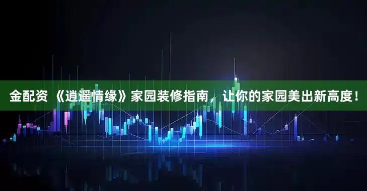 金配资 《逍遥情缘》家园装修指南，让你的家园美出新高度！