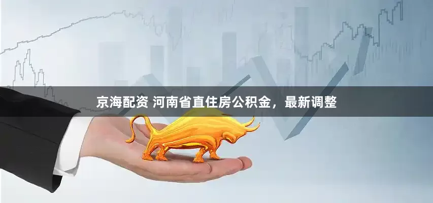京海配资 河南省直住房公积金，最新调整
