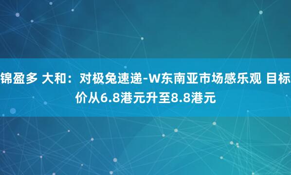 锦盈多 大和：对极兔速递-W东南亚市场感乐观 目标价从6.8港元升至8.8港元