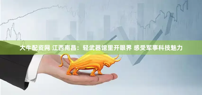 大牛配资网 江西南昌：轻武器馆里开眼界 感受军事科技魅力