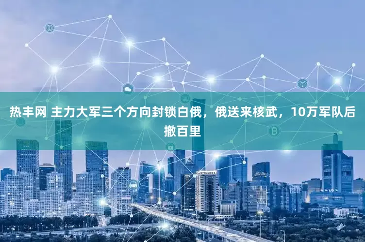 热丰网 主力大军三个方向封锁白俄，俄送来核武，10万军队后撤百里