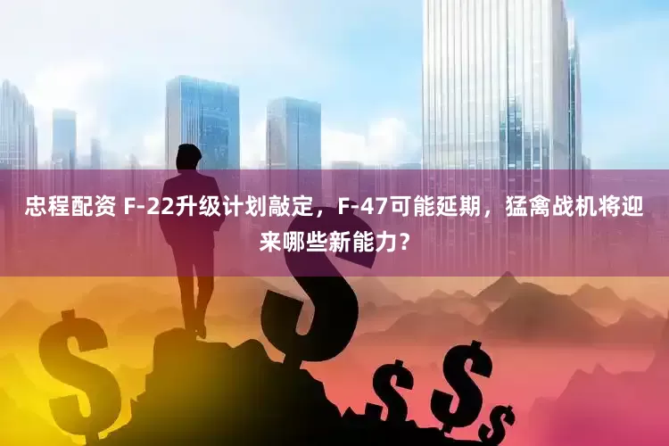 忠程配资 F-22升级计划敲定，F-47可能延期，猛禽战机将迎来哪些新能力？