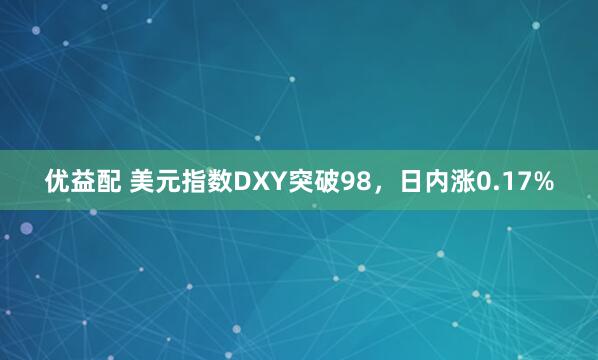 优益配 美元指数DXY突破98，日内涨0.17%