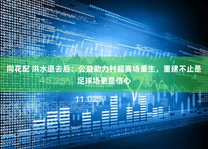 同花配 洪水退去后：公益助力村超赛场重生，重建不止是足球场更是信心