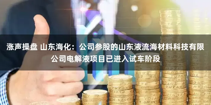 涨声操盘 山东海化：公司参股的山东液流海材料科技有限公司电解液项目已进入试车阶段