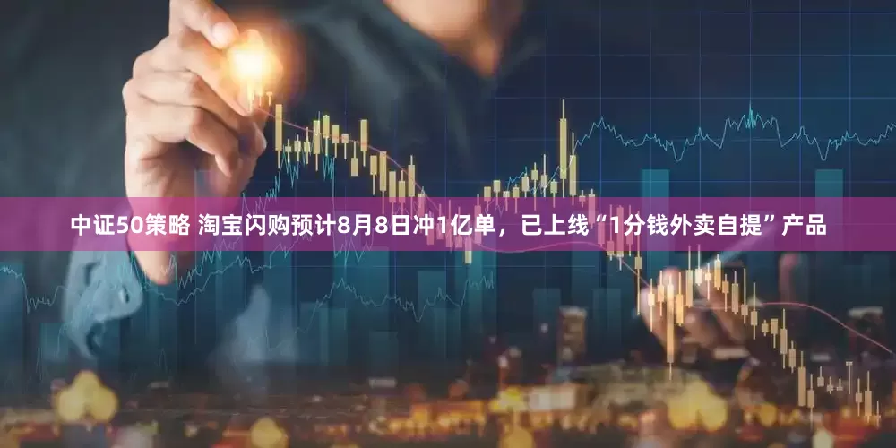 中证50策略 淘宝闪购预计8月8日冲1亿单，已上线“1分钱外卖自提”产品