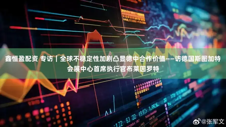 鑫恒盈配资 专访｜全球不稳定性加剧凸显德中合作价值——访德国斯图加特会展中心首席执行官布莱因罗特