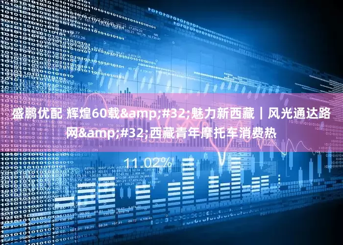 盛鹏优配 辉煌60载&#32;魅力新西藏｜风光通达路网&#32;西藏青年摩托车消费热