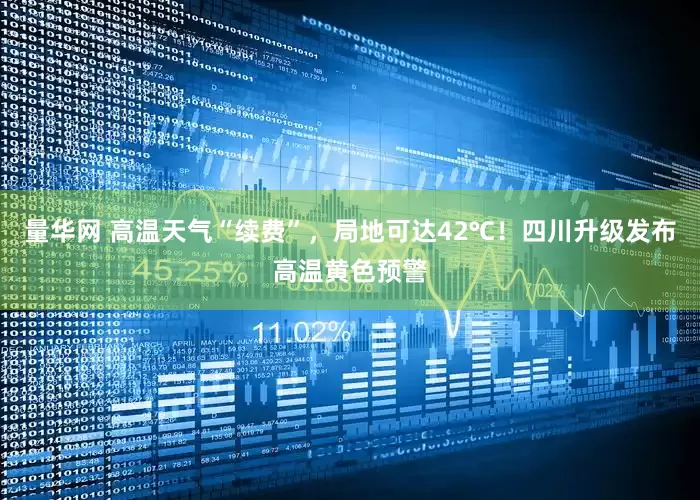 量华网 高温天气“续费”，局地可达42℃！四川升级发布高温黄色预警