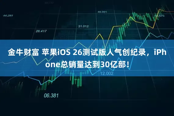 金牛财富 苹果iOS 26测试版人气创纪录，iPhone总销量达到30亿部！