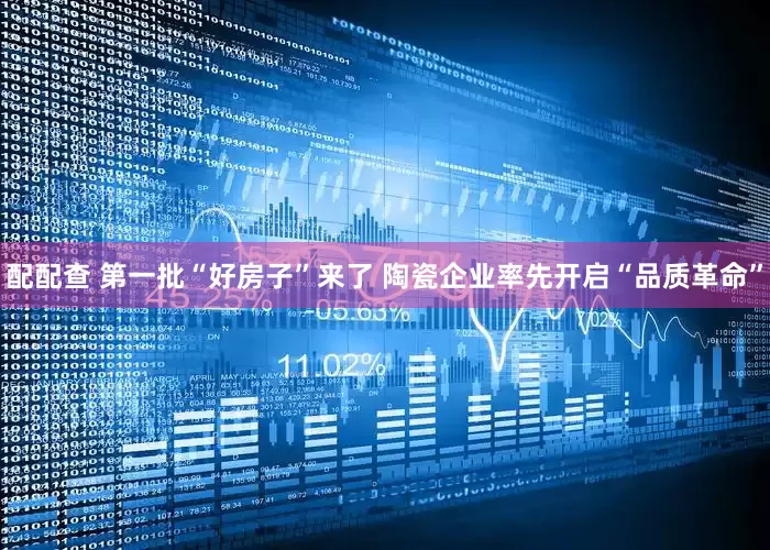配配查 第一批“好房子”来了 陶瓷企业率先开启“品质革命”