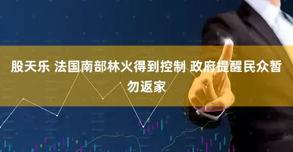 股天乐 法国南部林火得到控制 政府提醒民众暂勿返家