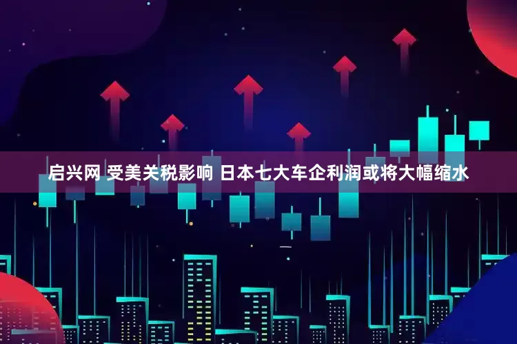 启兴网 受美关税影响 日本七大车企利润或将大幅缩水