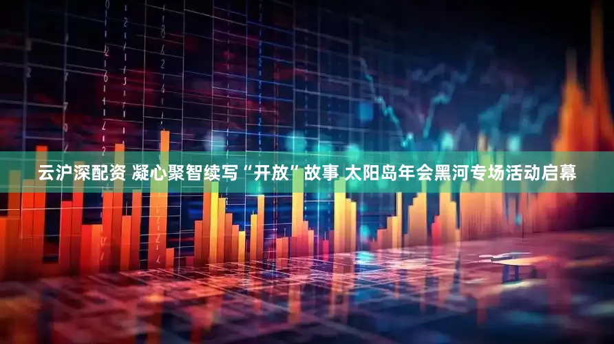 云沪深配资 凝心聚智续写“开放”故事 太阳岛年会黑河专场活动启幕