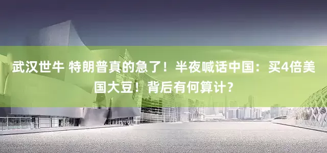 武汉世牛 特朗普真的急了！半夜喊话中国：买4倍美国大豆！背后有何算计？