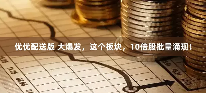 优优配送版 大爆发，这个板块，10倍股批量涌现！