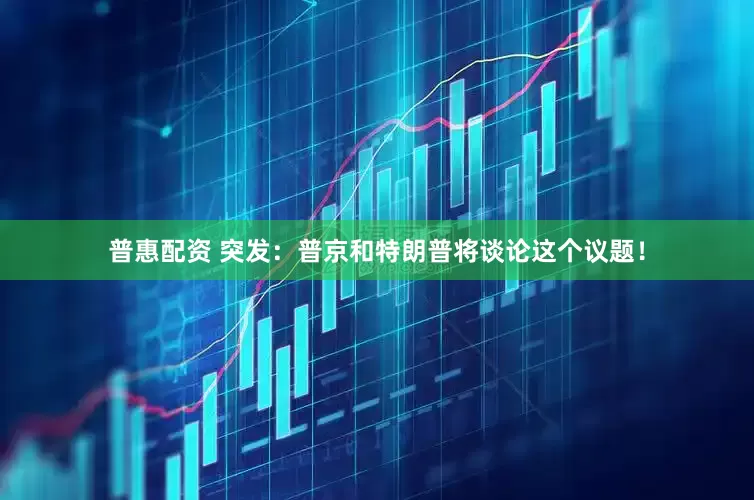 普惠配资 突发：普京和特朗普将谈论这个议题！