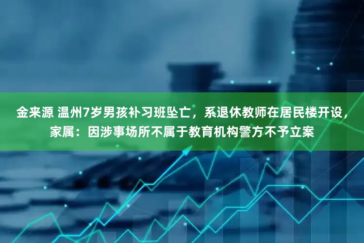 金来源 温州7岁男孩补习班坠亡，系退休教师在居民楼开设，家属：因涉事场所不属于教育机构警方不予立案