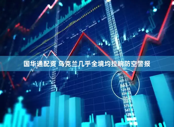 国华通配资 乌克兰几乎全境均拉响防空警报