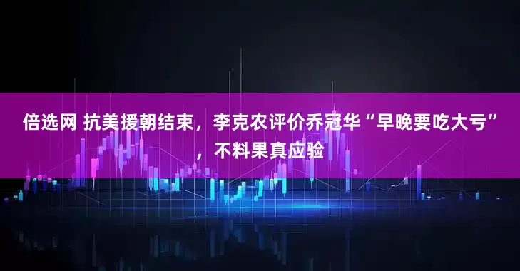倍选网 抗美援朝结束，李克农评价乔冠华“早晚要吃大亏”，不料果真应验