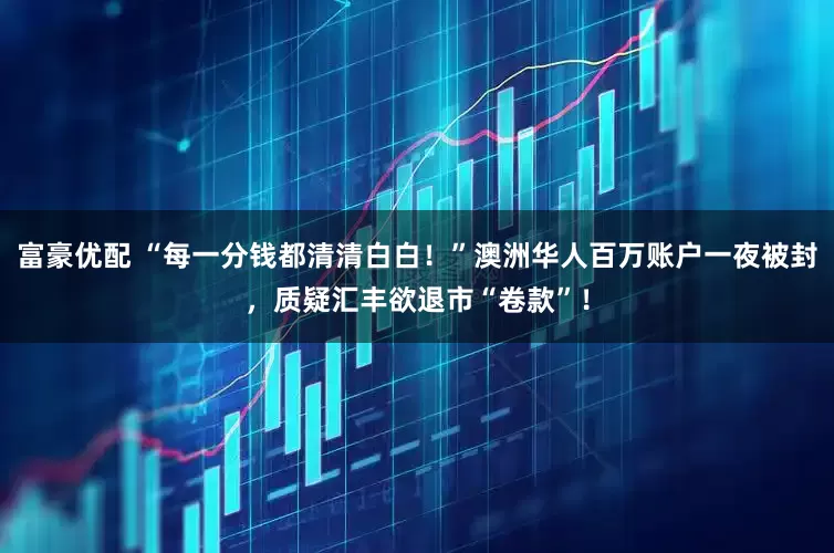 富豪优配 “每一分钱都清清白白！”澳洲华人百万账户一夜被封，质疑汇丰欲退市“卷款”！