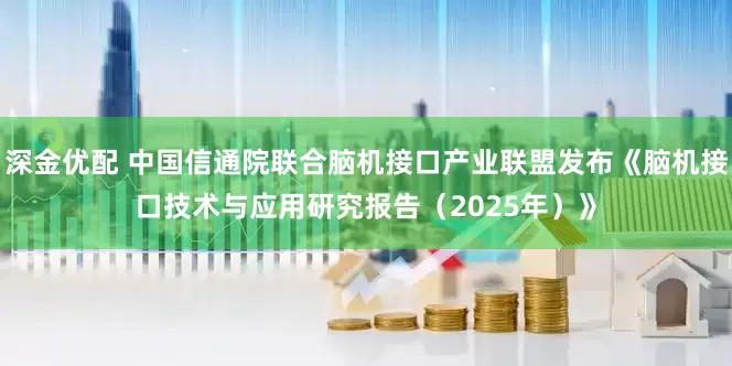 深金优配 中国信通院联合脑机接口产业联盟发布《脑机接口技术与应用研究报告（2025年）》