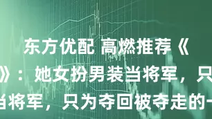 东方优配 高燃推荐《锦月如歌》：她女扮男装当将军，只为夺回被夺走的一切