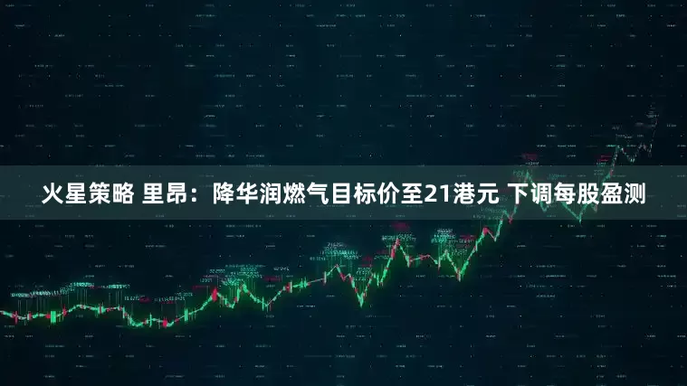 火星策略 里昂：降华润燃气目标价至21港元 下调每股盈测