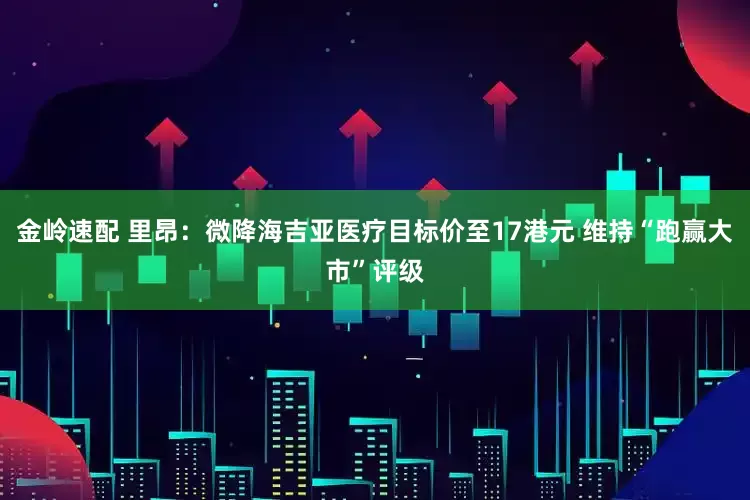 金岭速配 里昂：微降海吉亚医疗目标价至17港元 维持“跑赢大市”评级