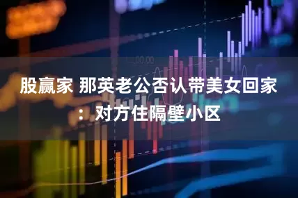 股赢家 那英老公否认带美女回家：对方住隔壁小区