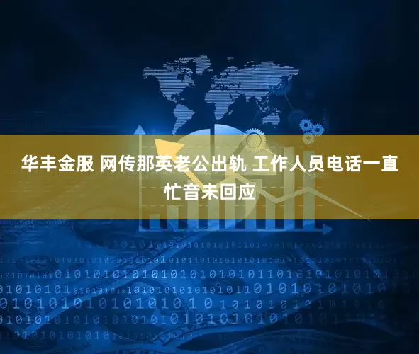 华丰金服 网传那英老公出轨 工作人员电话一直忙音未回应